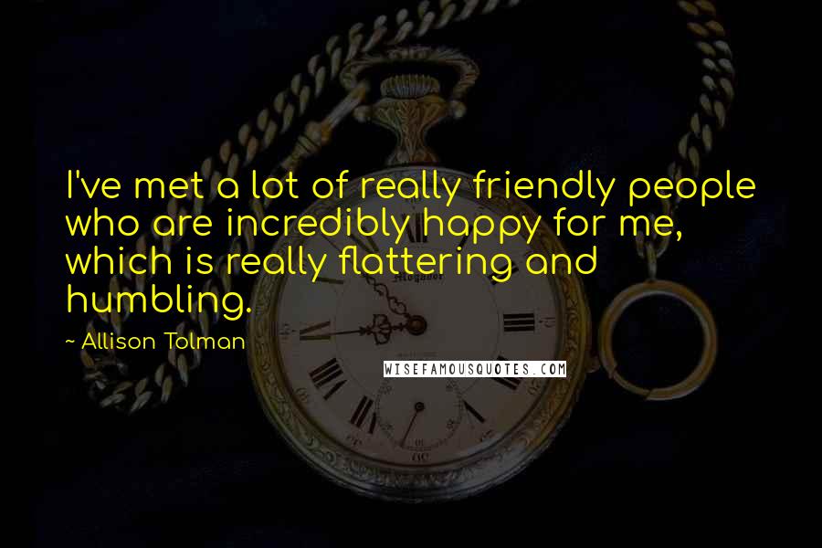Allison Tolman Quotes: I've met a lot of really friendly people who are incredibly happy for me, which is really flattering and humbling.