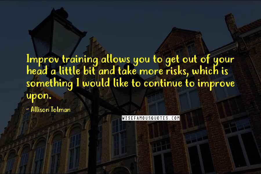 Allison Tolman Quotes: Improv training allows you to get out of your head a little bit and take more risks, which is something I would like to continue to improve upon.