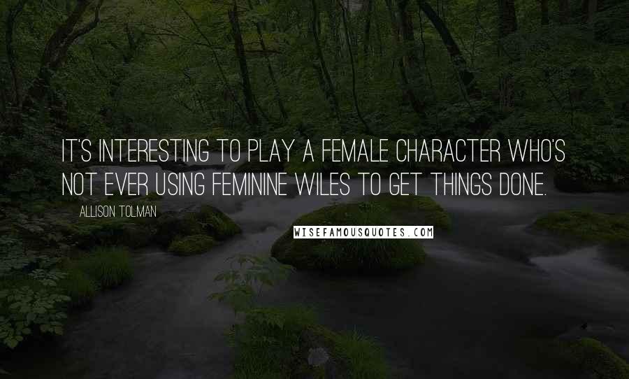 Allison Tolman Quotes: It's interesting to play a female character who's not ever using feminine wiles to get things done.