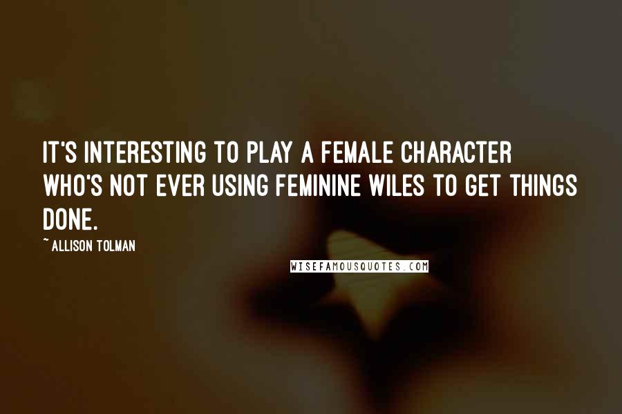 Allison Tolman Quotes: It's interesting to play a female character who's not ever using feminine wiles to get things done.