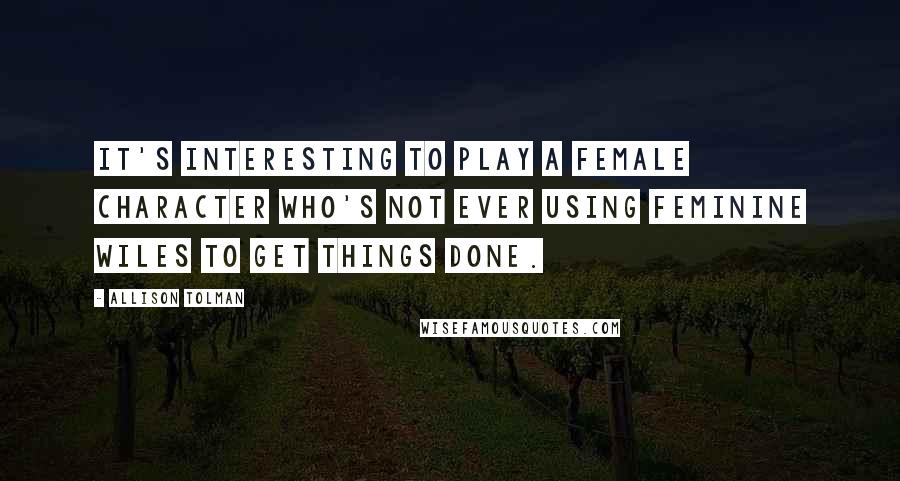 Allison Tolman Quotes: It's interesting to play a female character who's not ever using feminine wiles to get things done.