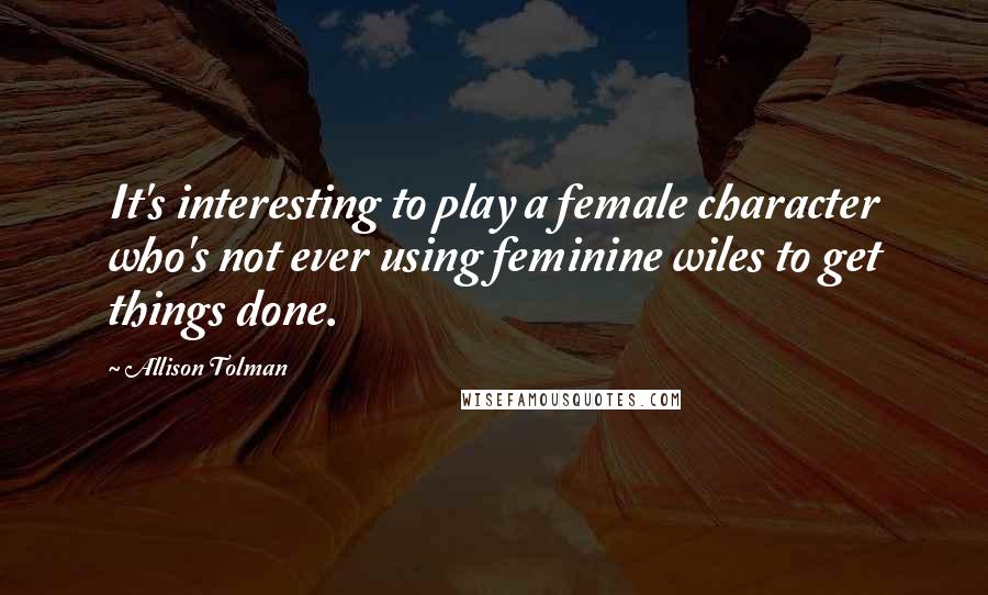 Allison Tolman Quotes: It's interesting to play a female character who's not ever using feminine wiles to get things done.