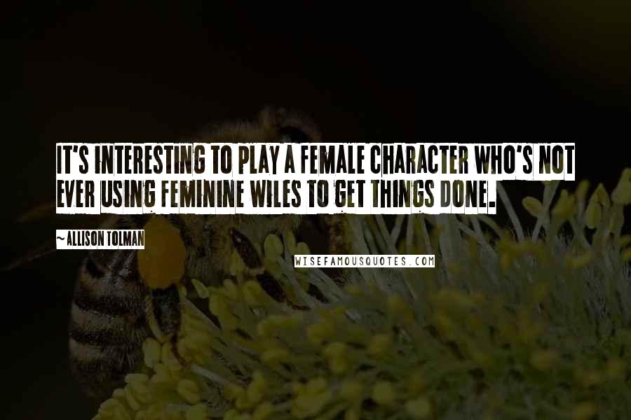 Allison Tolman Quotes: It's interesting to play a female character who's not ever using feminine wiles to get things done.