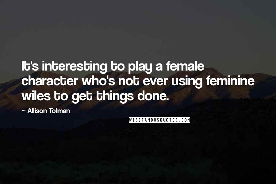 Allison Tolman Quotes: It's interesting to play a female character who's not ever using feminine wiles to get things done.