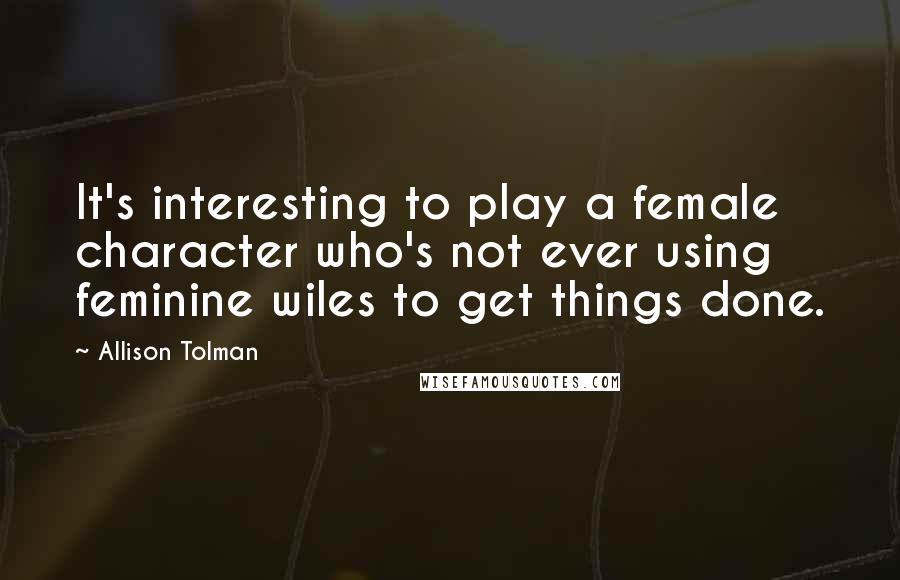 Allison Tolman Quotes: It's interesting to play a female character who's not ever using feminine wiles to get things done.