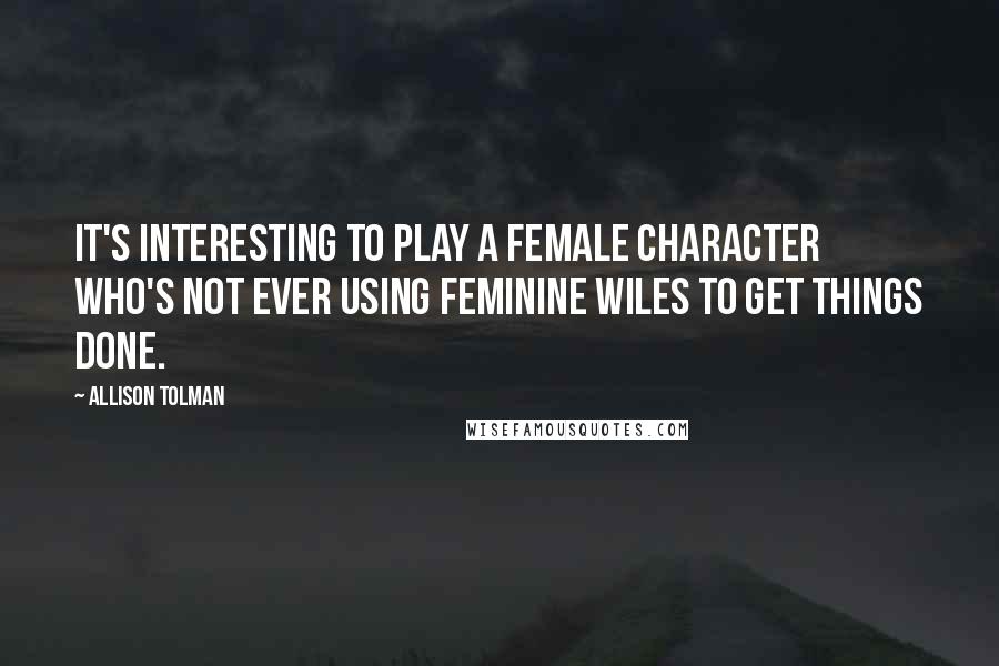 Allison Tolman Quotes: It's interesting to play a female character who's not ever using feminine wiles to get things done.