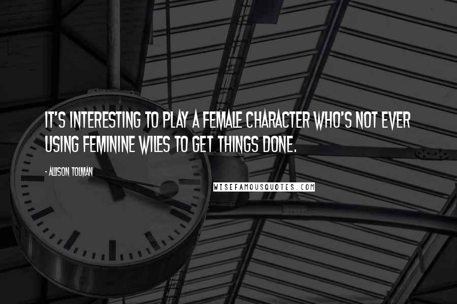 Allison Tolman Quotes: It's interesting to play a female character who's not ever using feminine wiles to get things done.