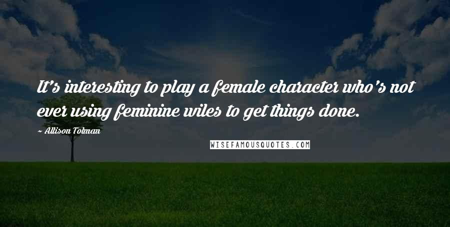 Allison Tolman Quotes: It's interesting to play a female character who's not ever using feminine wiles to get things done.