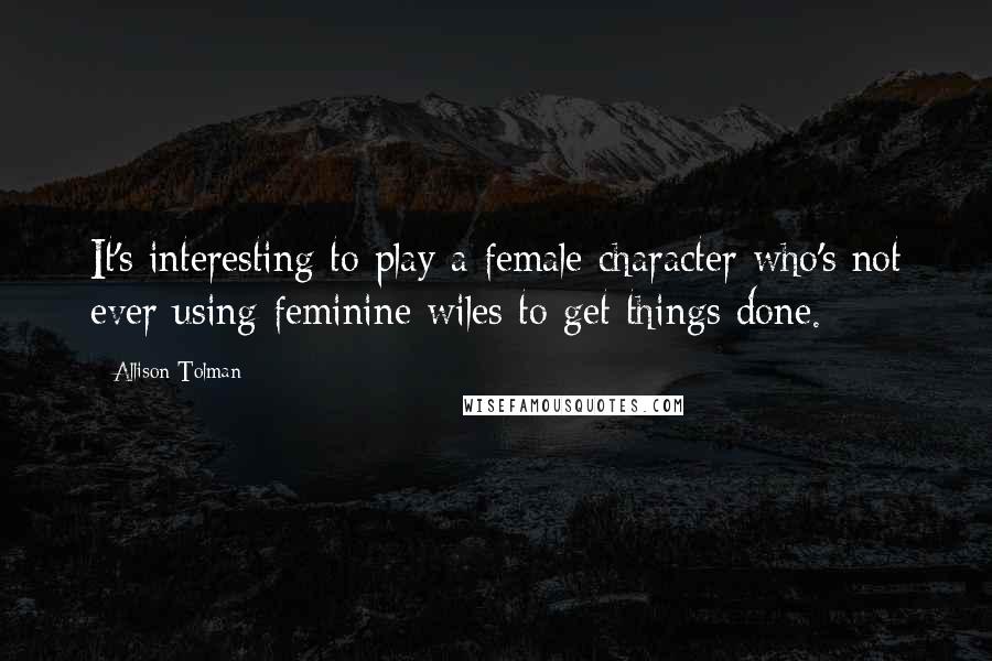 Allison Tolman Quotes: It's interesting to play a female character who's not ever using feminine wiles to get things done.