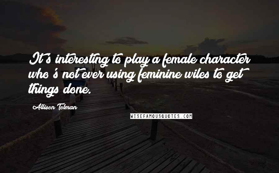 Allison Tolman Quotes: It's interesting to play a female character who's not ever using feminine wiles to get things done.