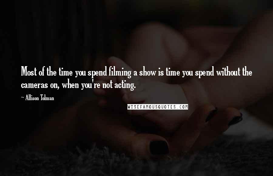 Allison Tolman Quotes: Most of the time you spend filming a show is time you spend without the cameras on, when you're not acting.