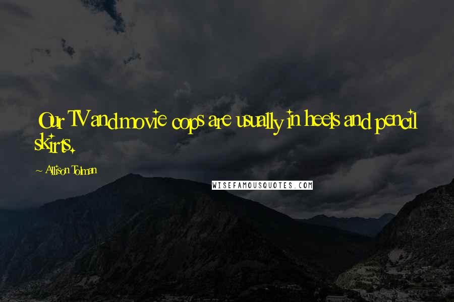 Allison Tolman Quotes: Our TV and movie cops are usually in heels and pencil skirts.
