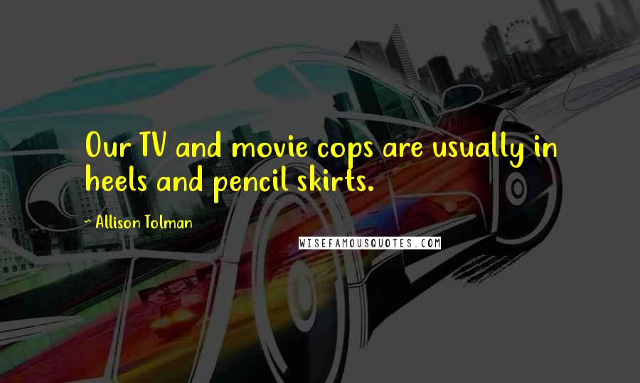 Allison Tolman Quotes: Our TV and movie cops are usually in heels and pencil skirts.