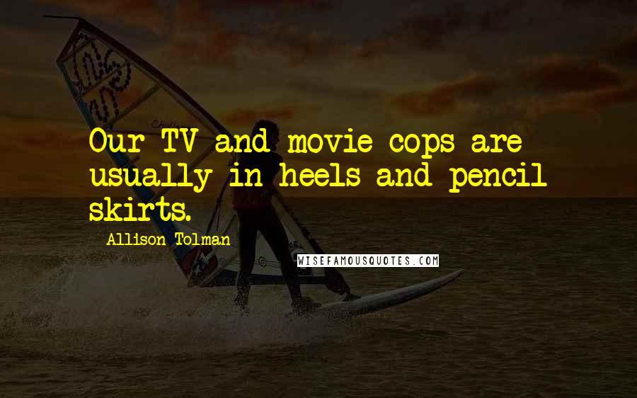 Allison Tolman Quotes: Our TV and movie cops are usually in heels and pencil skirts.