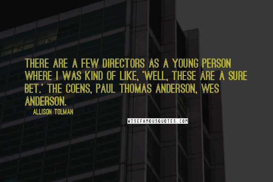 Allison Tolman Quotes: There are a few directors as a young person where I was kind of like, 'Well, these are a sure bet.' The Coens, Paul Thomas Anderson, Wes Anderson.