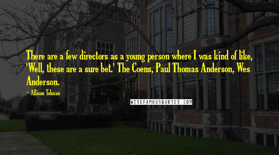 Allison Tolman Quotes: There are a few directors as a young person where I was kind of like, 'Well, these are a sure bet.' The Coens, Paul Thomas Anderson, Wes Anderson.