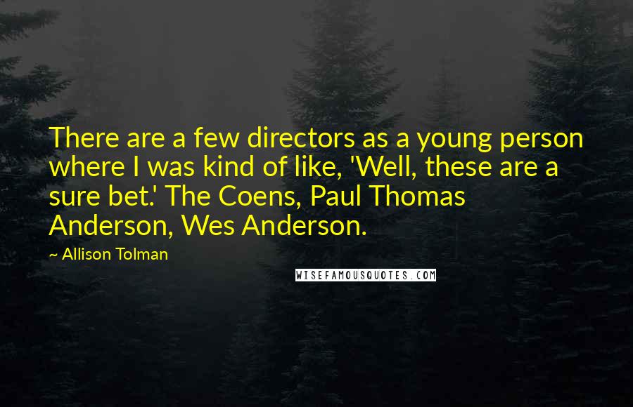 Allison Tolman Quotes: There are a few directors as a young person where I was kind of like, 'Well, these are a sure bet.' The Coens, Paul Thomas Anderson, Wes Anderson.