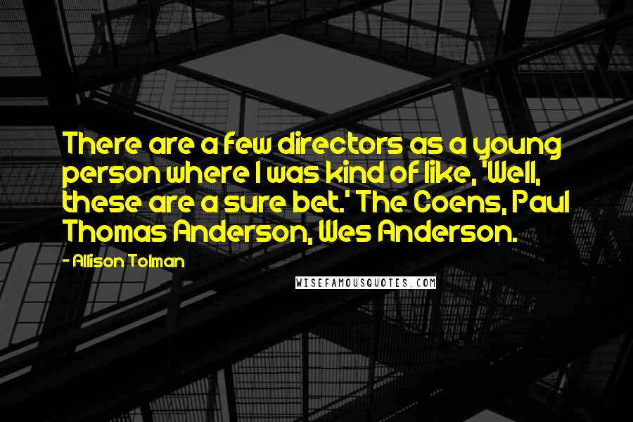 Allison Tolman Quotes: There are a few directors as a young person where I was kind of like, 'Well, these are a sure bet.' The Coens, Paul Thomas Anderson, Wes Anderson.