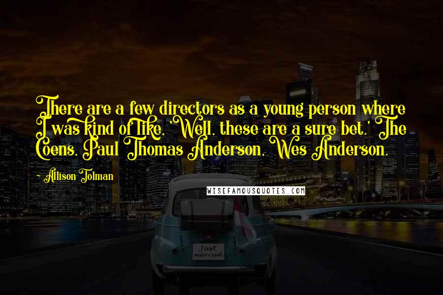 Allison Tolman Quotes: There are a few directors as a young person where I was kind of like, 'Well, these are a sure bet.' The Coens, Paul Thomas Anderson, Wes Anderson.