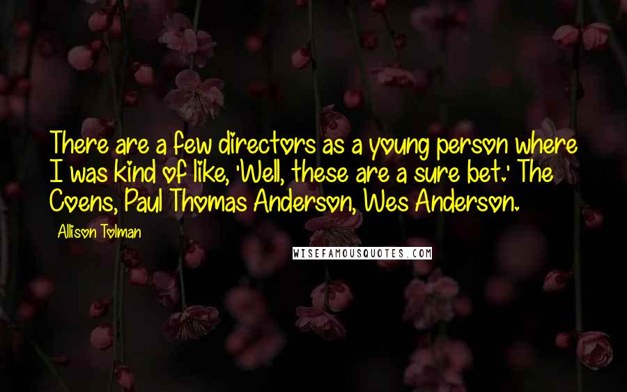 Allison Tolman Quotes: There are a few directors as a young person where I was kind of like, 'Well, these are a sure bet.' The Coens, Paul Thomas Anderson, Wes Anderson.