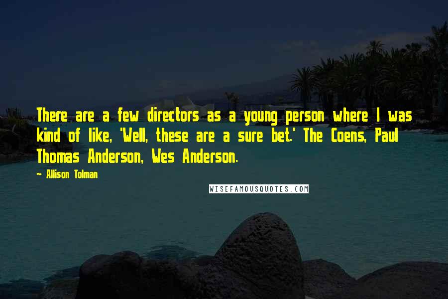 Allison Tolman Quotes: There are a few directors as a young person where I was kind of like, 'Well, these are a sure bet.' The Coens, Paul Thomas Anderson, Wes Anderson.