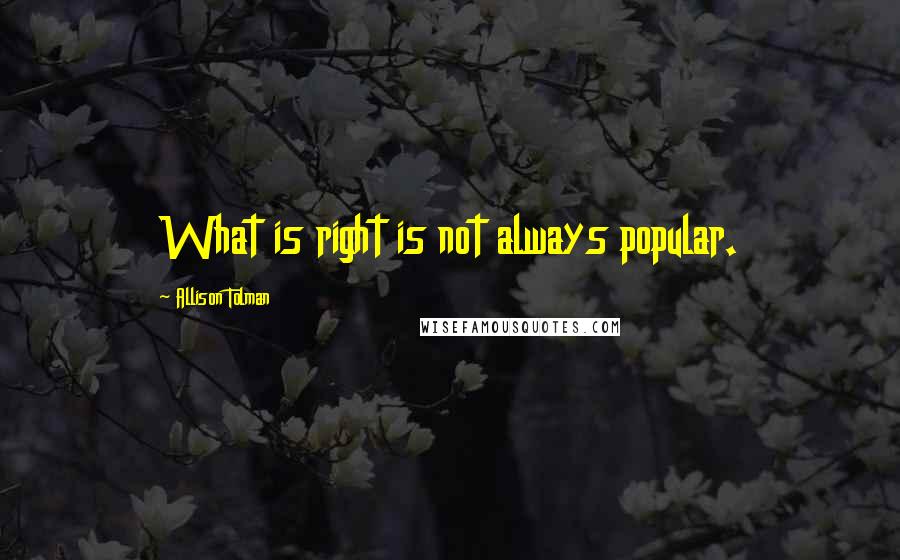 Allison Tolman Quotes: What is right is not always popular.