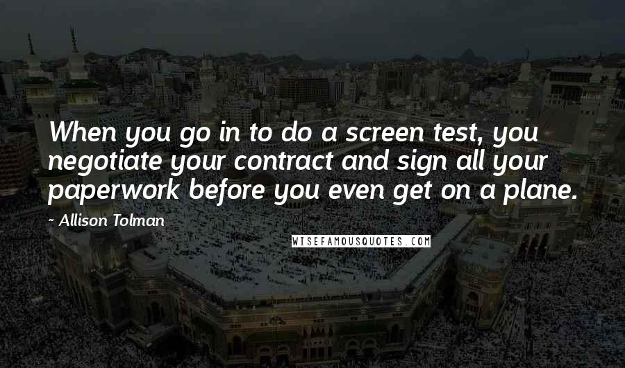 Allison Tolman Quotes: When you go in to do a screen test, you negotiate your contract and sign all your paperwork before you even get on a plane.
