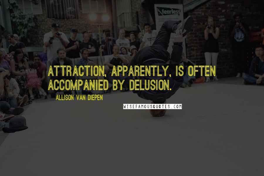 Allison Van Diepen Quotes: Attraction, apparently, is often accompanied by delusion.