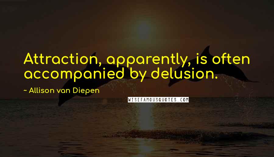 Allison Van Diepen Quotes: Attraction, apparently, is often accompanied by delusion.
