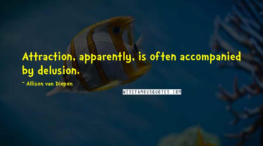 Allison Van Diepen Quotes: Attraction, apparently, is often accompanied by delusion.