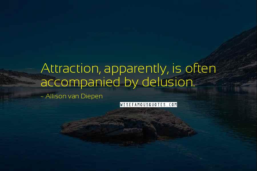Allison Van Diepen Quotes: Attraction, apparently, is often accompanied by delusion.