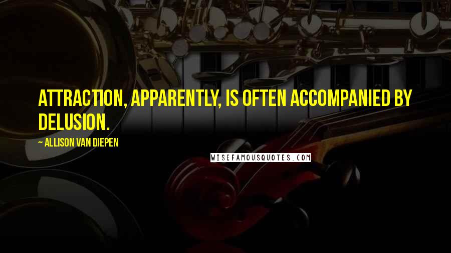 Allison Van Diepen Quotes: Attraction, apparently, is often accompanied by delusion.