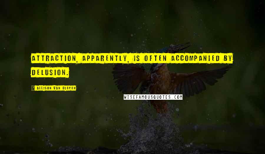 Allison Van Diepen Quotes: Attraction, apparently, is often accompanied by delusion.