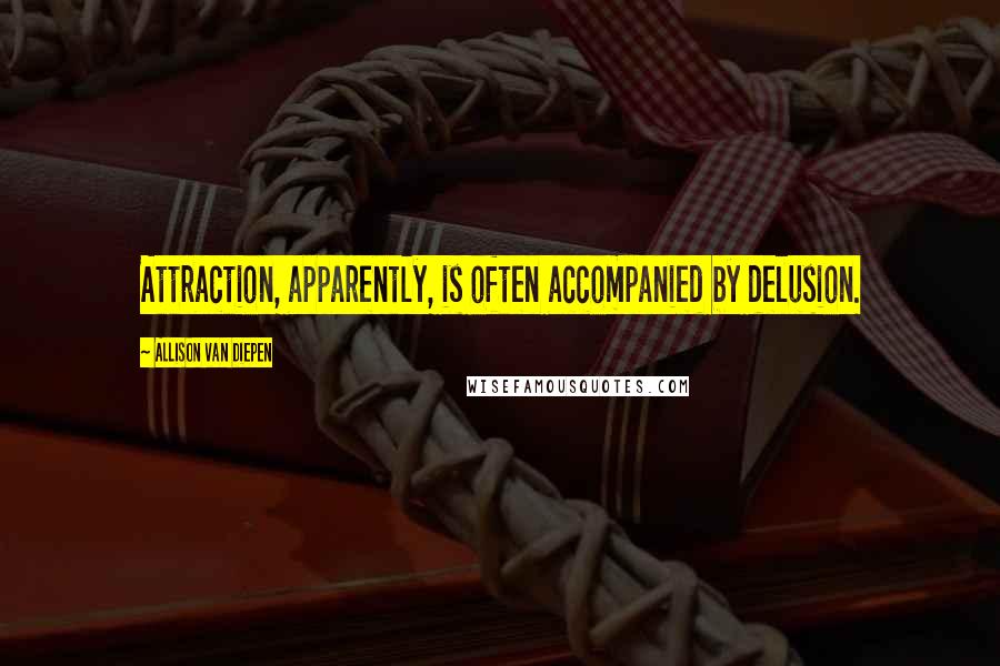 Allison Van Diepen Quotes: Attraction, apparently, is often accompanied by delusion.