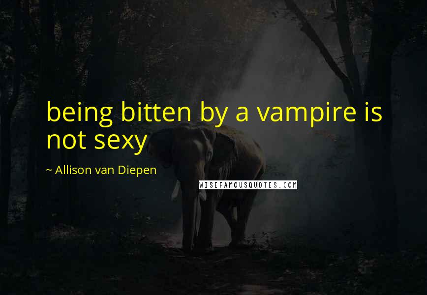 Allison Van Diepen Quotes: being bitten by a vampire is not sexy