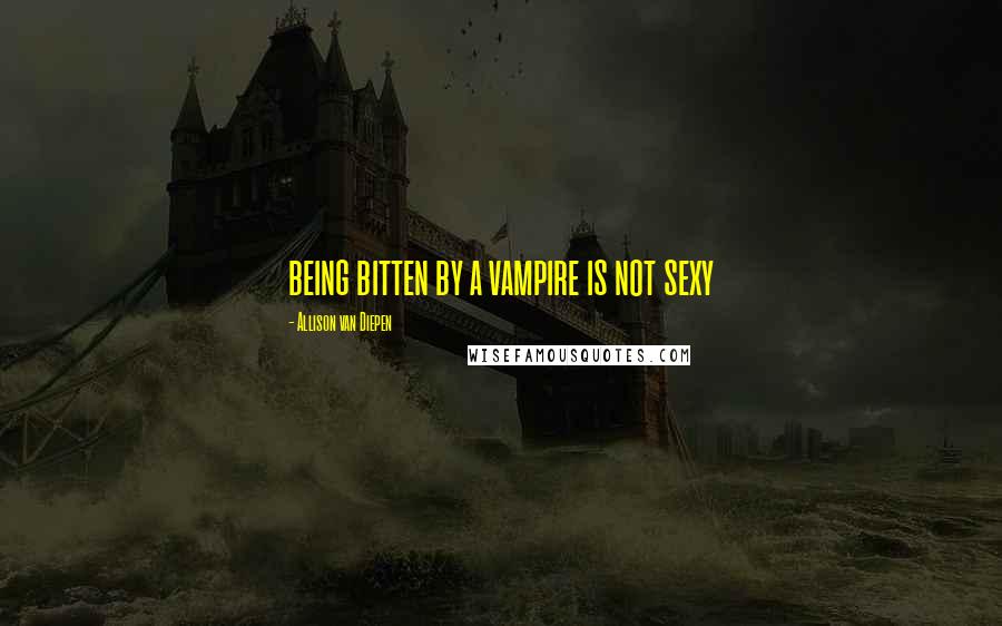 Allison Van Diepen Quotes: being bitten by a vampire is not sexy