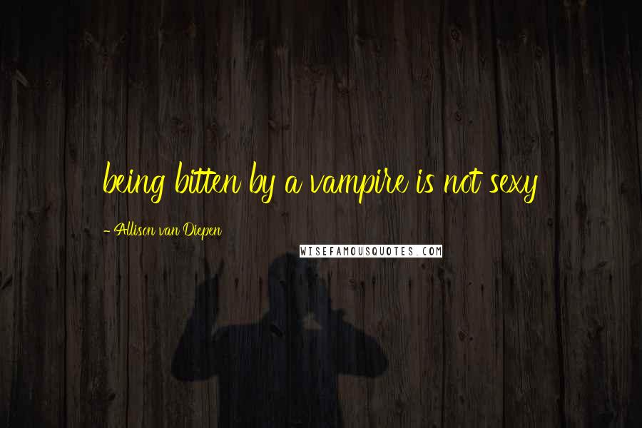 Allison Van Diepen Quotes: being bitten by a vampire is not sexy