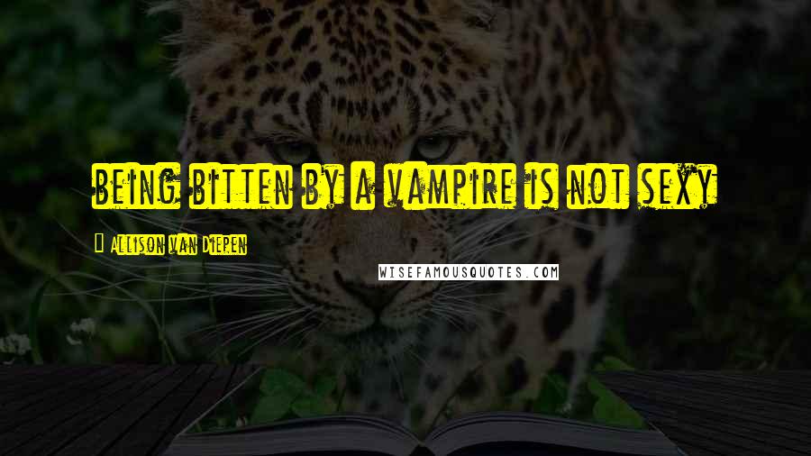 Allison Van Diepen Quotes: being bitten by a vampire is not sexy