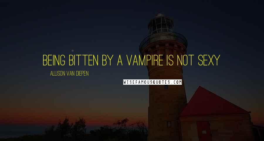 Allison Van Diepen Quotes: being bitten by a vampire is not sexy