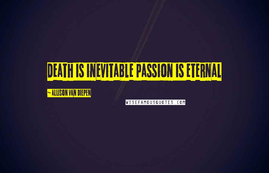 Allison Van Diepen Quotes: Death is inevitable passion is eternal