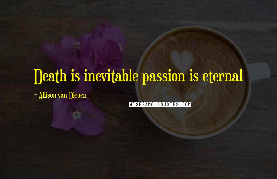 Allison Van Diepen Quotes: Death is inevitable passion is eternal