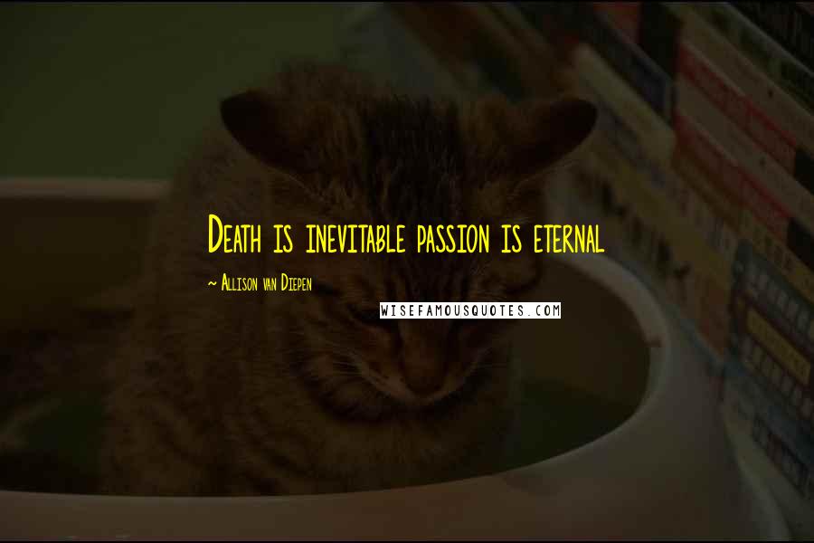 Allison Van Diepen Quotes: Death is inevitable passion is eternal