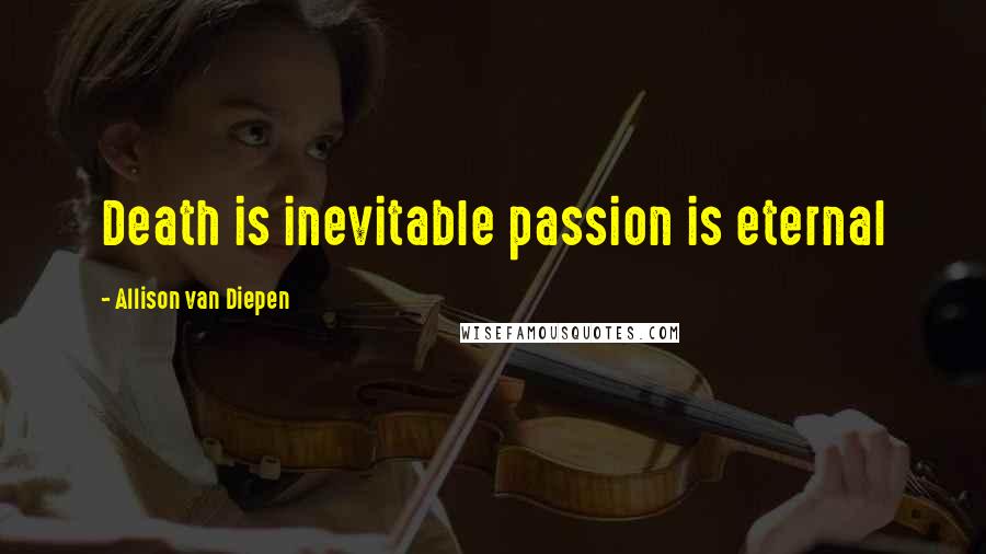 Allison Van Diepen Quotes: Death is inevitable passion is eternal