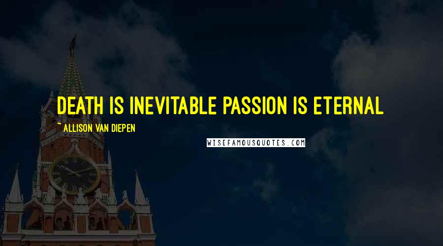 Allison Van Diepen Quotes: Death is inevitable passion is eternal