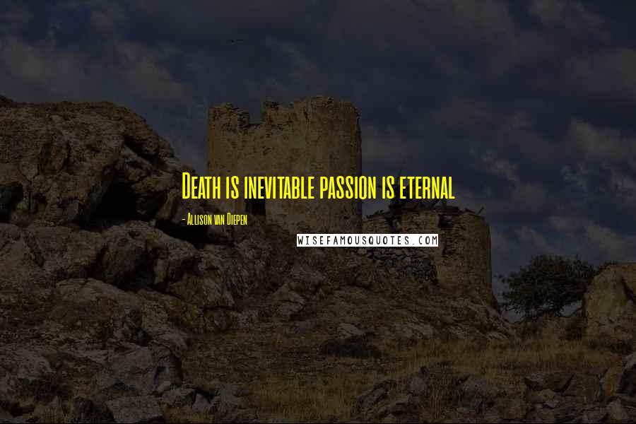 Allison Van Diepen Quotes: Death is inevitable passion is eternal