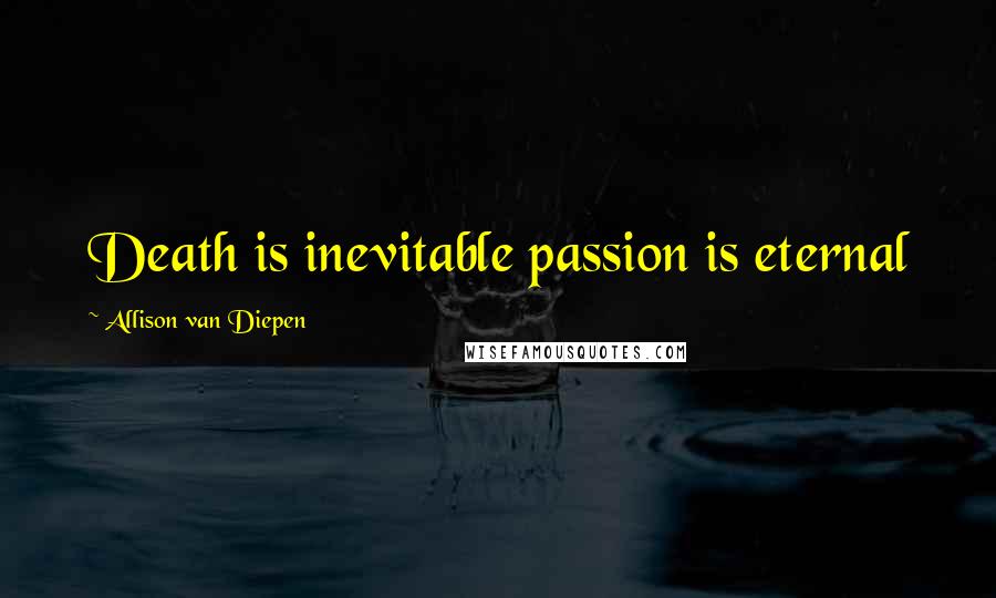 Allison Van Diepen Quotes: Death is inevitable passion is eternal