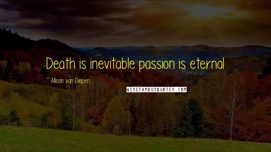 Allison Van Diepen Quotes: Death is inevitable passion is eternal