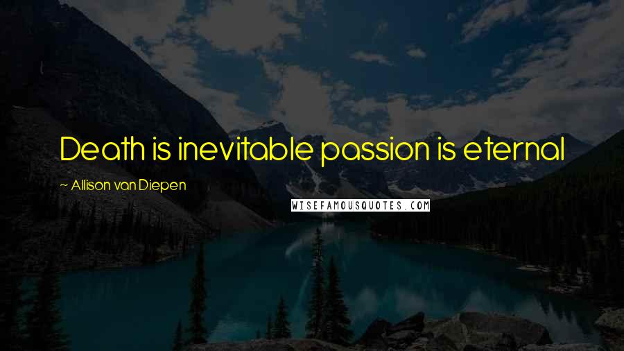 Allison Van Diepen Quotes: Death is inevitable passion is eternal