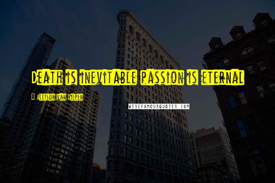 Allison Van Diepen Quotes: Death is inevitable passion is eternal