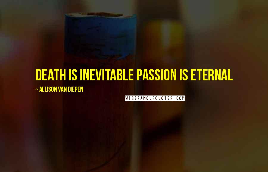 Allison Van Diepen Quotes: Death is inevitable passion is eternal